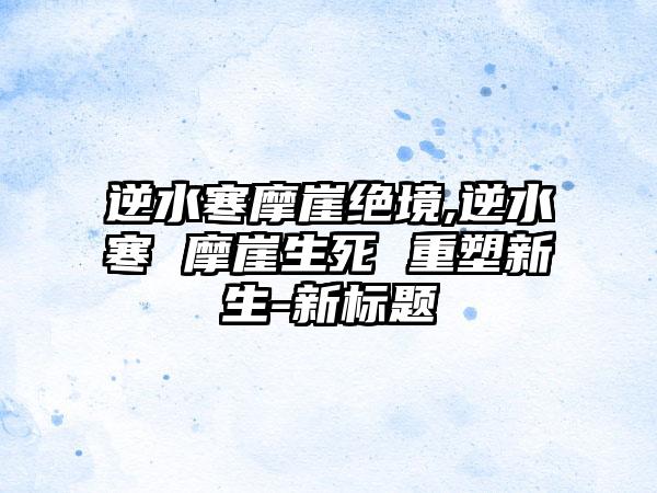 逆水寒摩崖绝境,逆水寒 摩崖生死 重塑新生-新标题