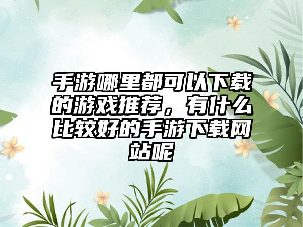 手游哪里都可以下载的游戏推荐，有什么比较好的手游下载网站呢