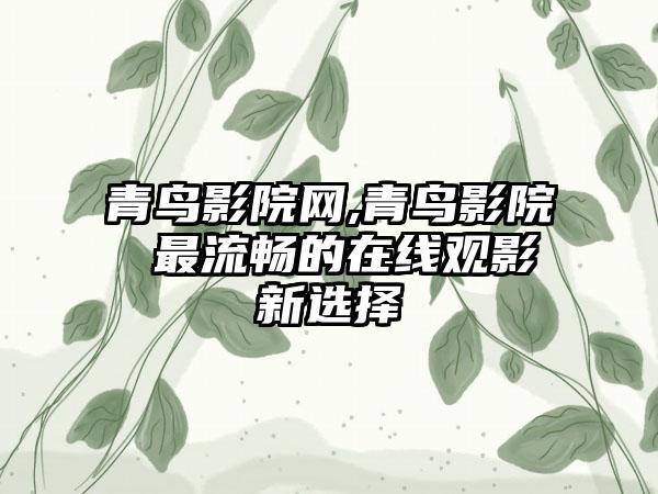 青鸟影院网,青鸟影院 最流畅的在线观影新选择