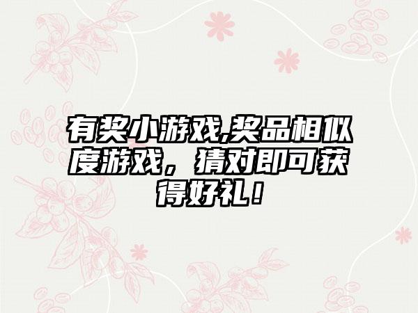 有奖小游戏,奖品相似度游戏，猜对即可获得好礼！
