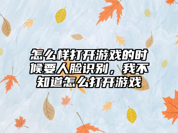 怎么样打开游戏的时候要人脸识别，我不知道怎么打开游戏
