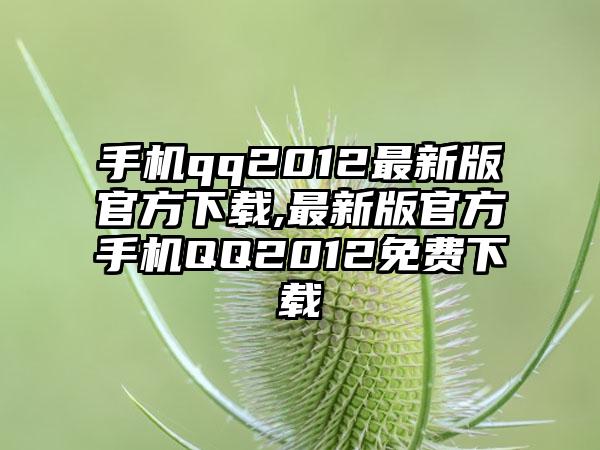 手机qq2012最新版官方下载,最新版官方手机QQ2012免费下载