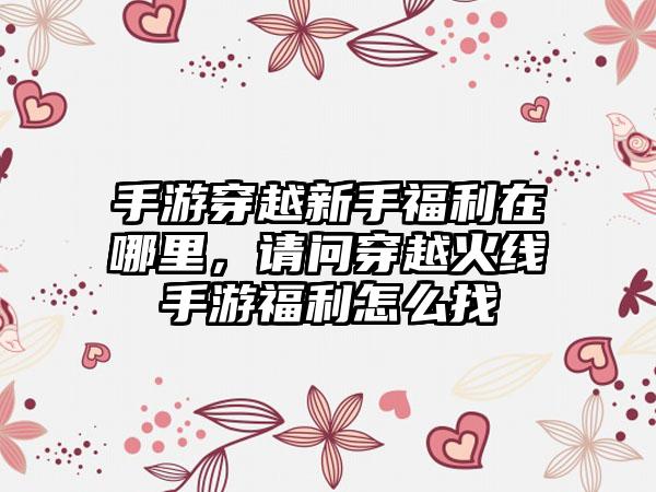 手游穿越新手福利在哪里，请问穿越火线手游福利怎么找