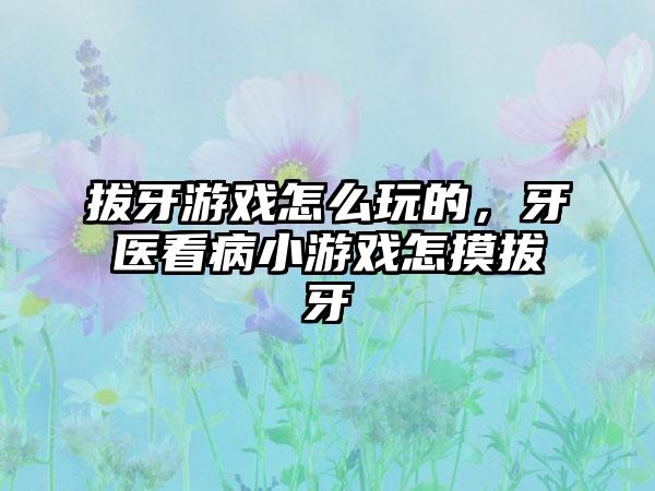 拔牙游戏怎么玩的，牙医看病小游戏怎摸拔牙