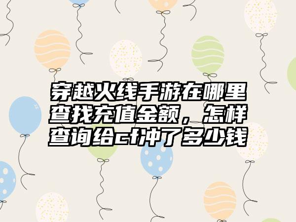 穿越火线手游在哪里查找充值金额，怎样查询给cf冲了多少钱