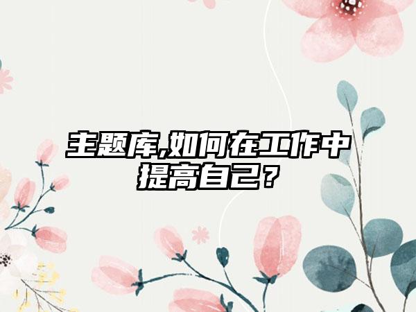 主题库,如何在工作中提高自己？
