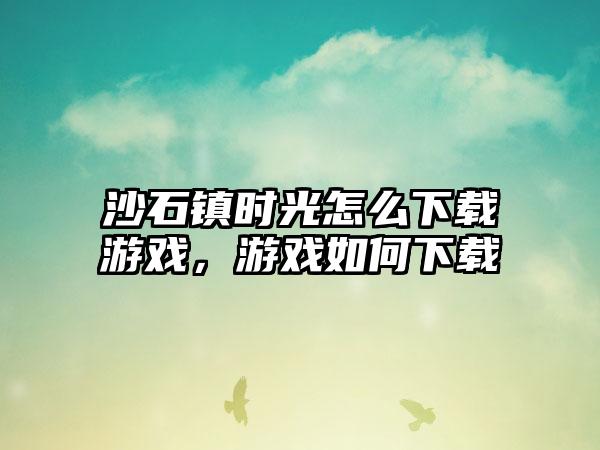 沙石镇时光怎么下载游戏，游戏如何下载