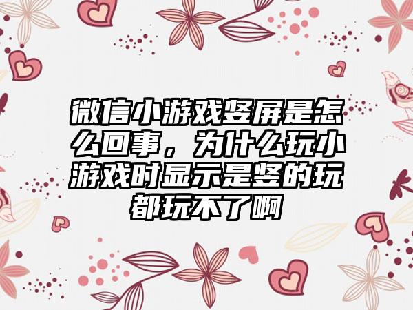 微信小游戏竖屏是怎么回事，为什么玩小游戏时显示是竖的玩都玩不了啊