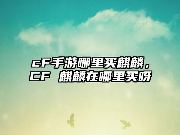 cF手游哪里买麒麟，CF 麒麟在哪里买呀