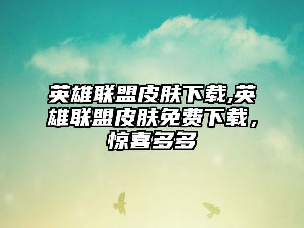 英雄联盟皮肤下载,英雄联盟皮肤免费下载，惊喜多多