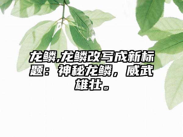 龙鳞,龙鳞改写成新标题：神秘龙鳞，威武雄壮。