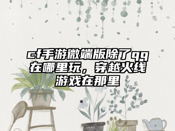 cf手游微端版除了qq在哪里玩，穿越火线游戏在那里