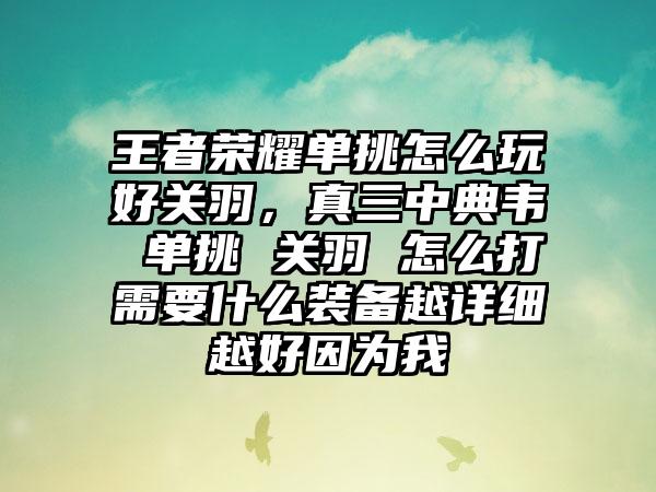 王者荣耀单挑怎么玩好关羽，真三中典韦 单挑 关羽 怎么打需要什么装备越详细越好因为我