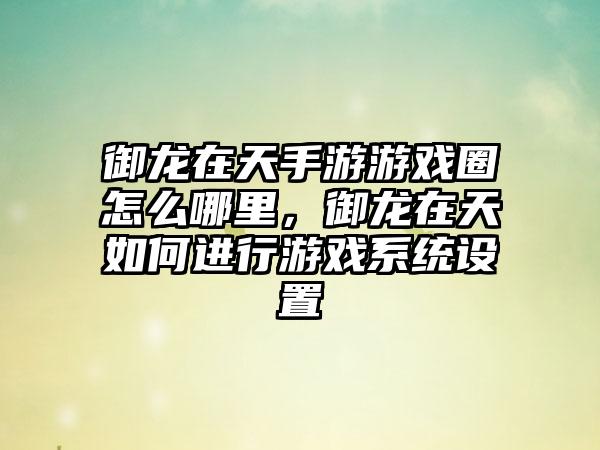 御龙在天手游游戏圈怎么哪里，御龙在天如何进行游戏系统设置