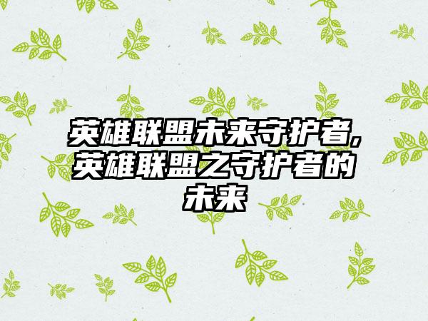 英雄联盟未来守护者,英雄联盟之守护者的未来
