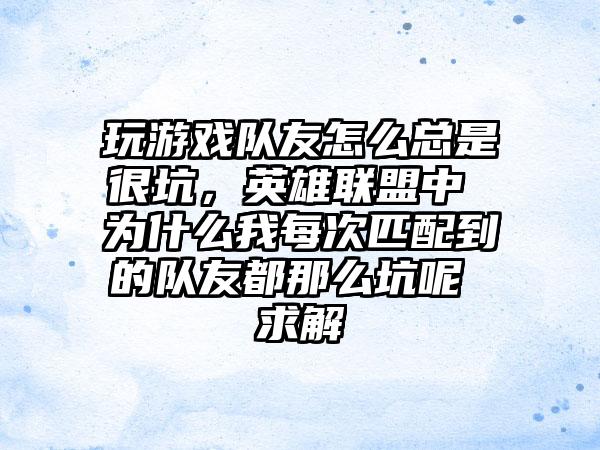 玩游戏队友怎么总是很坑，英雄联盟中 为什么我每次匹配到的队友都那么坑呢 求解