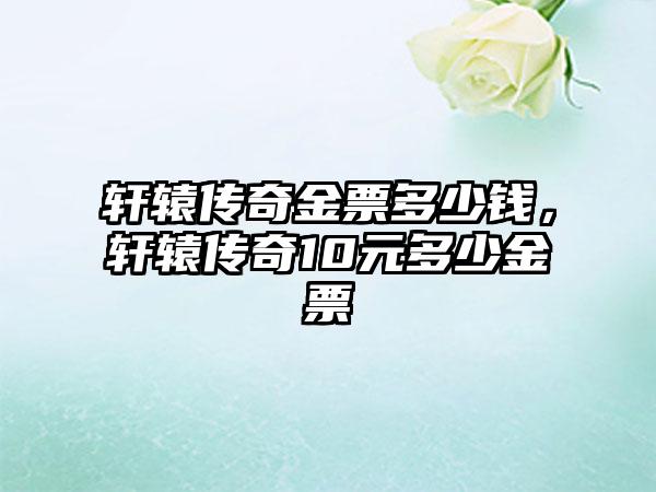 轩辕传奇金票多少钱，轩辕传奇10元多少金票