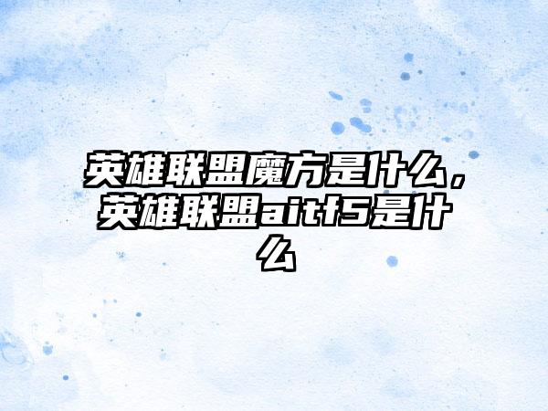 英雄联盟魔方是什么，英雄联盟aitf5是什么