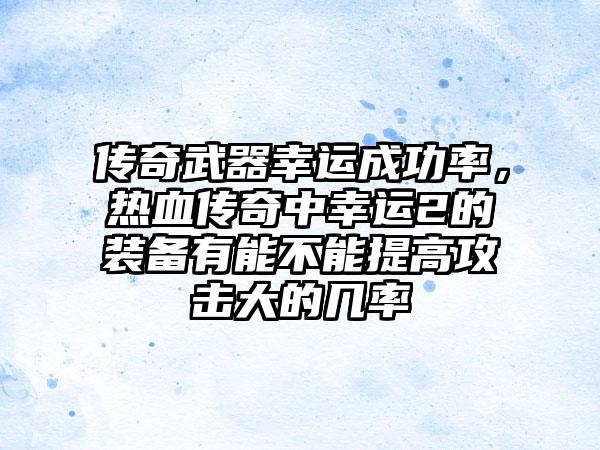 传奇武器幸运成功率,热血传奇中幸运2的装备有能不能提高攻击大的几率