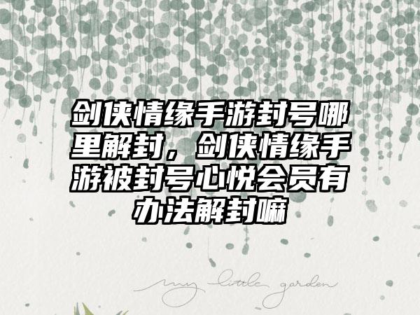 剑侠情缘手游封号哪里解封，剑侠情缘手游被封号心悦会员有办法解封嘛