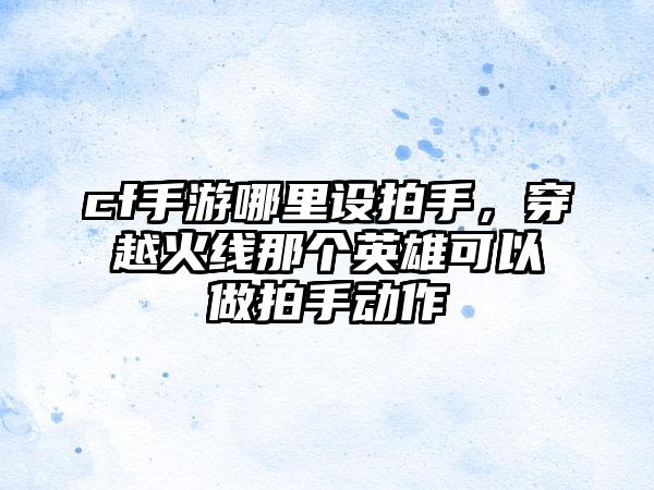 cf手游哪里设拍手，穿越火线那个英雄可以做拍手动作