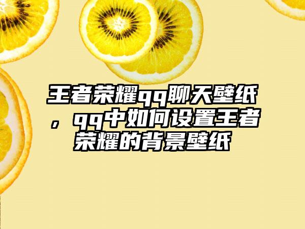 王者荣耀qq聊天壁纸,qq中如何设置王者荣耀的背景壁纸