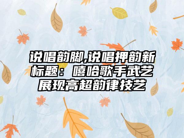 说唱韵脚,说唱押韵新标题：嘻哈歌手武艺展现高超韵律技艺