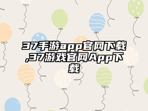 37手游app官网下载,37游戏官网App下载