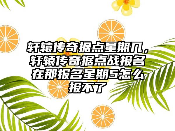 轩辕传奇据点星期几，轩辕传奇据点战报名在那报名星期5怎么报不了