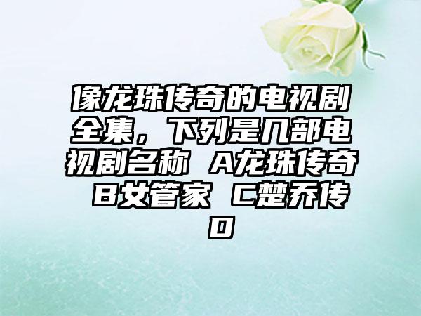 像龙珠传奇的电视剧全集,下列是几部电视剧名称 A龙珠传奇 B女管家 C楚乔传 D