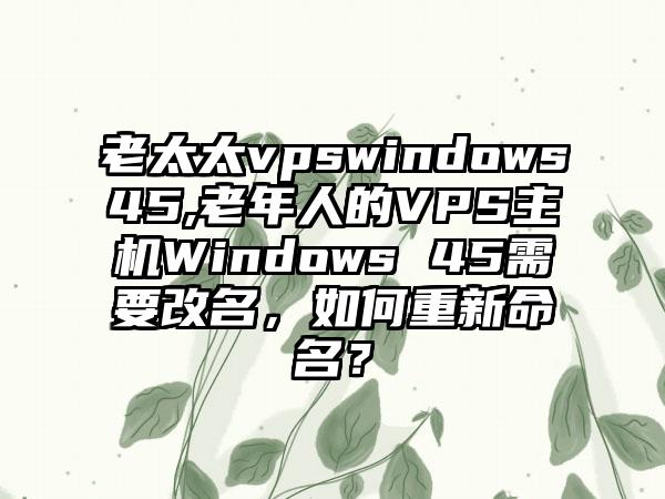 老太太vpswindows45,老年人的VPS主机Windows 45需要改名，如何重新命名？