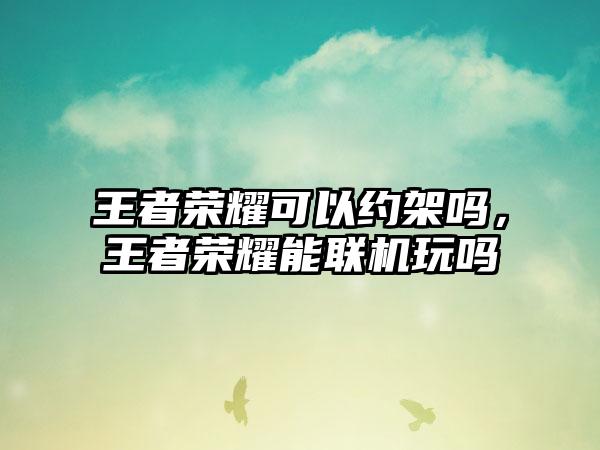 王者荣耀可以约架吗，王者荣耀能联机玩吗