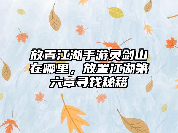 放置江湖手游灵剑山在哪里，放置江湖第六章寻找秘籍