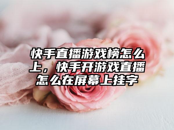 快手直播游戏榜怎么上，快手开游戏直播怎么在屏幕上挂字