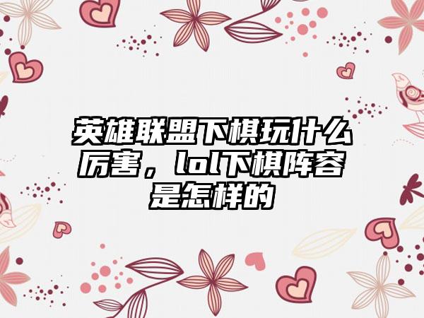 英雄联盟下棋玩什么厉害，lol下棋阵容是怎样的