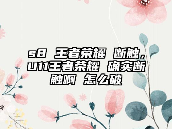 s8 王者荣耀 断触，U11王者荣耀 确实断触啊 怎么破