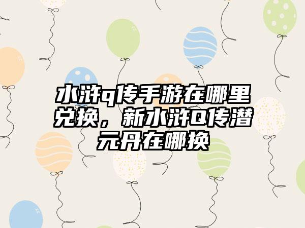 水浒q传手游在哪里兑换，新水浒Q传潜元丹在哪换