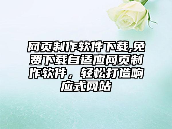 网页制作软件下载,免费下载自适应网页制作软件，轻松打造响应式网站