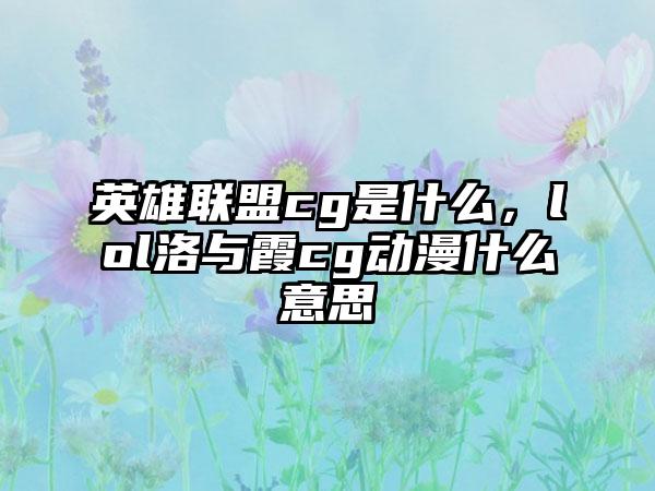 英雄联盟cg是什么，lol洛与霞cg动漫什么意思