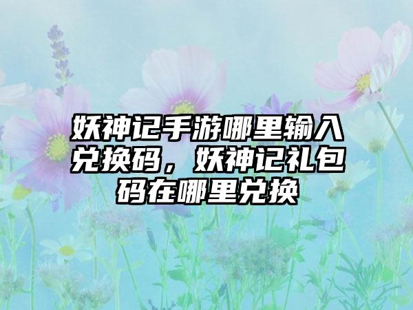 妖神记手游哪里输入兑换码，妖神记礼包码在哪里兑换