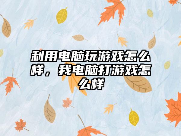 利用电脑玩游戏怎么样，我电脑打游戏怎么样