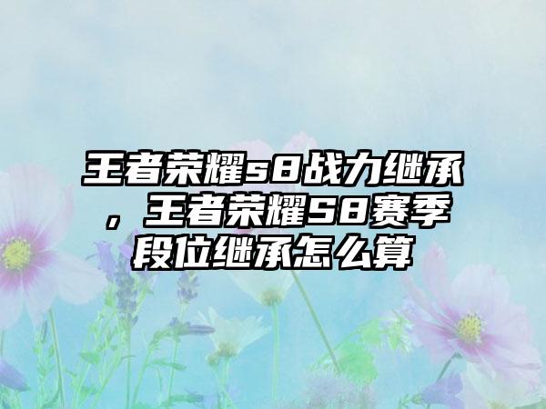 王者荣耀s8战力继承，王者荣耀S8赛季段位继承怎么算