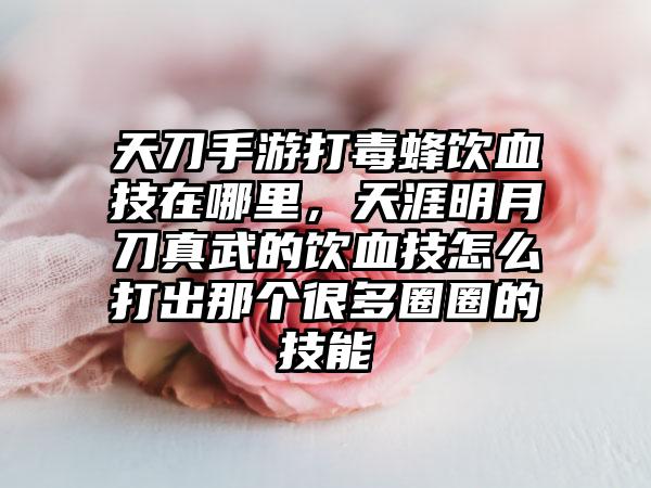 天刀手游打毒蜂饮血技在哪里，天涯明月刀真武的饮血技怎么打出那个很多圈圈的技能