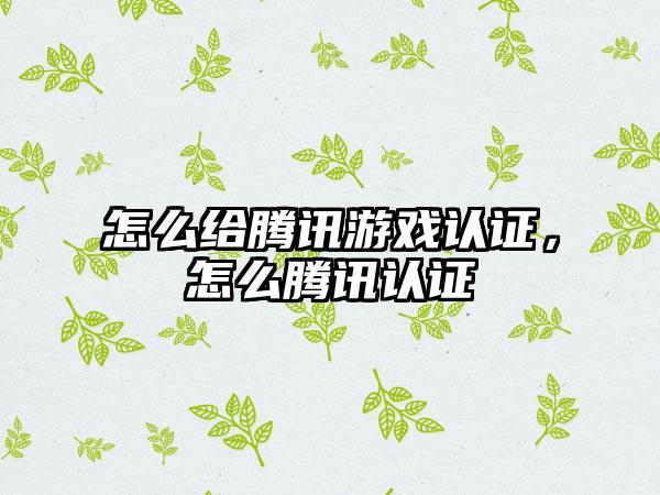 怎么给腾讯游戏认证,怎么腾讯认证