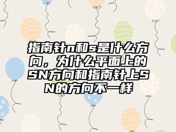 指南针n和s是什么方向，为什么平面上的SN方向和指南针上SN的方向不一样