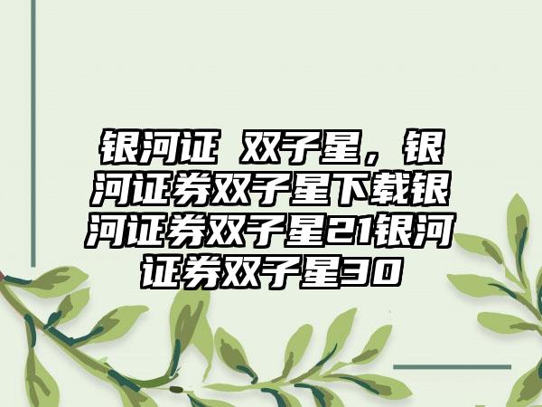 银河证劵双子星,银河证券双子星下载银河证券双子星21银河证券双子星30