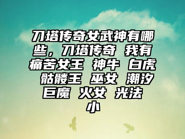 刀塔传奇女武神有哪些，刀塔传奇 我有痛苦女王 神牛 白虎 骷髅王 巫女 潮汐 巨魔 火女 光法 小