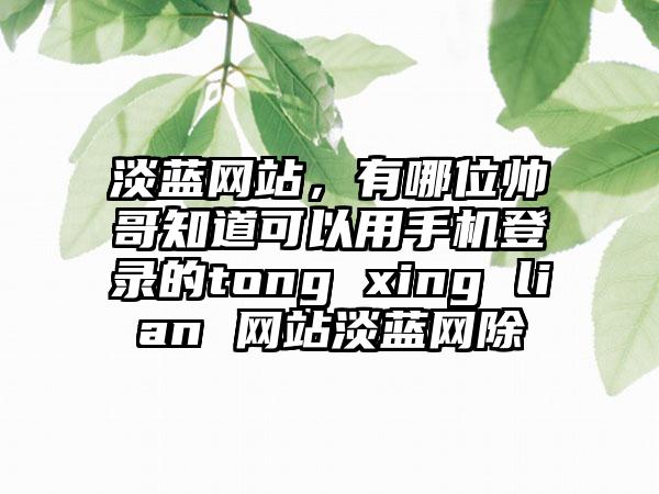 淡蓝网站，有哪位帅哥知道可以用手机登录的tong xing lian 网站淡蓝网除