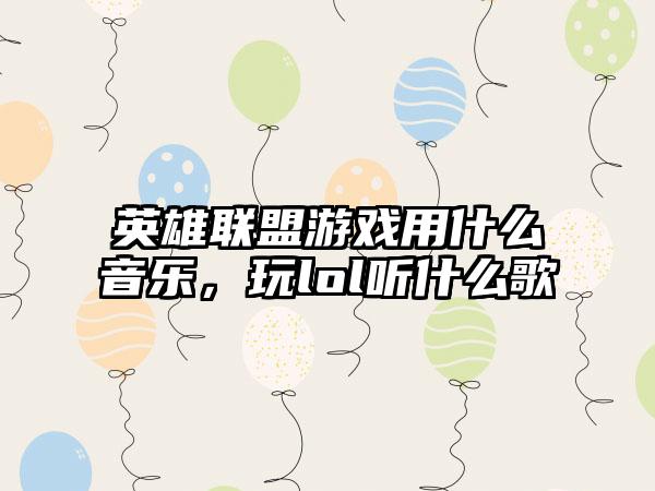 英雄联盟游戏用什么音乐，玩lol听什么歌