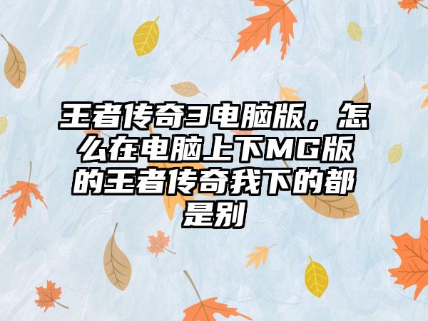 王者传奇3电脑版，怎么在电脑上下MG版的王者传奇我下的都是别